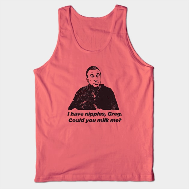 I have nipples, Greg. Could you milk me? Tank Top by tvshirts